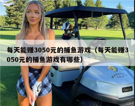 每天能赚3050元的捕鱼游戏（每天能赚3050元的捕鱼游戏有哪些）