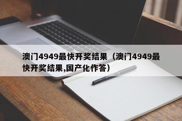 澳门4949最快开奖结果（澳门4949最快开奖结果,国产化作答）