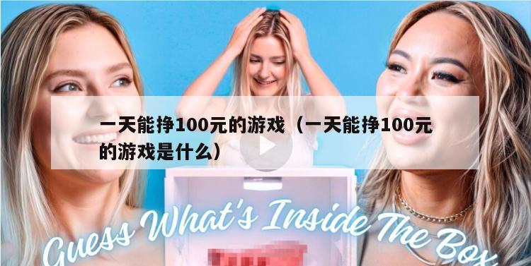 一天能挣100元的游戏（一天能挣100元的游戏是什么）