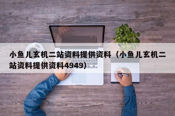 小鱼儿玄机二站资料提供资料（小鱼儿玄机二站资料提供资料4949）