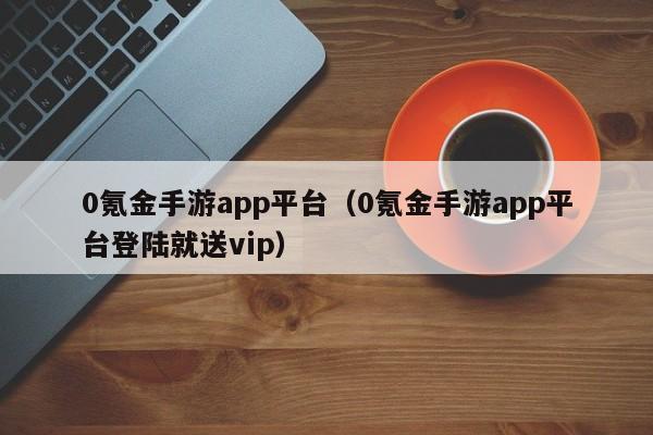 0氪金手游app平台（0氪金手游app平台登陆就送vip）