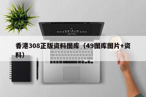 香港308正版资料图库（49图库图片+资料）