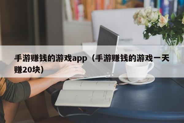 手游赚钱的游戏app（手游赚钱的游戏一天赚20块）