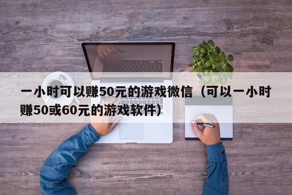 一小时可以赚50元的游戏微信（可以一小时赚50或60元的游戏软件）