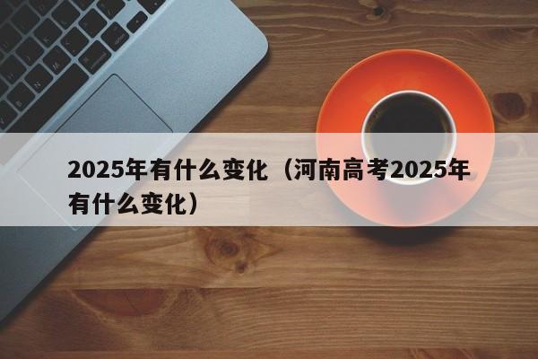 2025年有什么变化（河南高考2025年有什么变化）