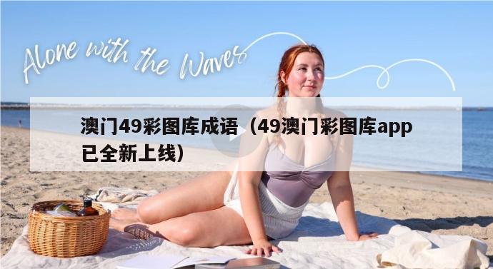 澳门49彩图库成语（49澳门彩图库app已全新上线）