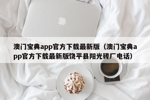 澳门宝典app官方下载最新版（澳门宝典app官方下载最新版饶平县阳光砖厂电话）