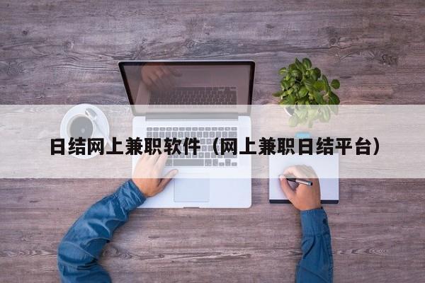 日结网上兼职软件（网上兼职日结平台）