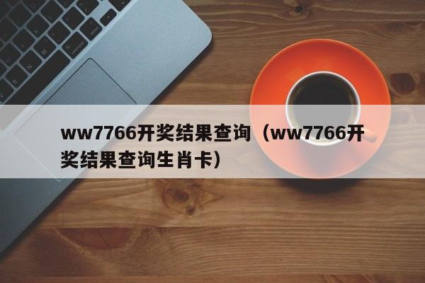 ww7766开奖结果查询（ww7766开奖结果查询生肖卡）