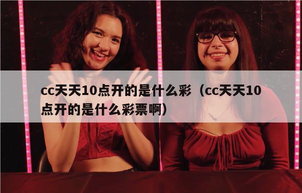 cc天天10点开的是什么彩（cc天天10点开的是什么彩票啊）