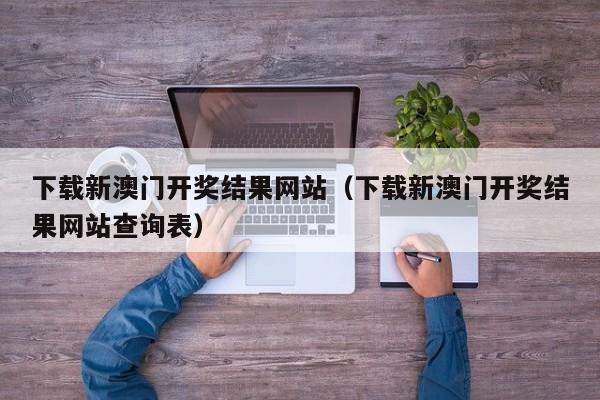 下载新澳门开奖结果网站（下载新澳门开奖结果网站查询表）