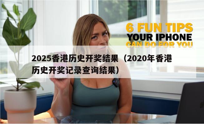 2025香港历史开奖结果（2020年香港历史开奖记录查询结果）