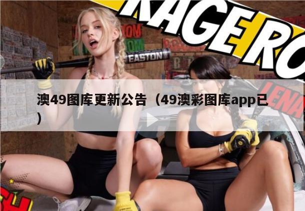 澳49图库更新公告（49澳彩图库app已）