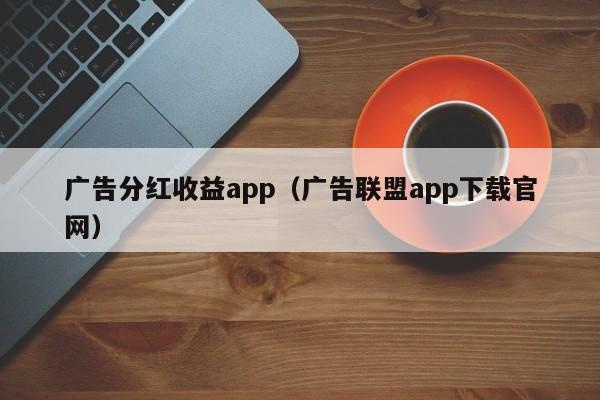 广告分红收益app（广告联盟app下载官网）