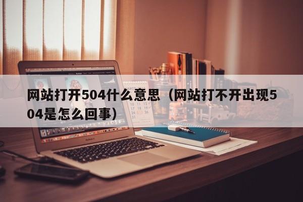 网站打开504什么意思（网站打不开出现504是怎么回事）