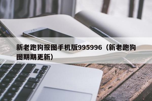 新老跑狗报图手机版995996（新老跑狗图期期更新）