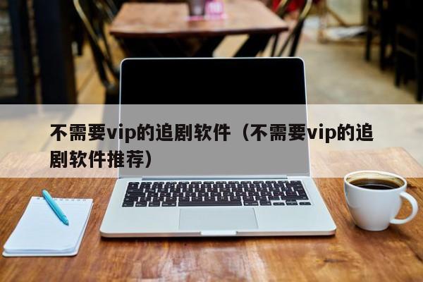 不需要vip的追剧软件（不需要vip的追剧软件推荐）