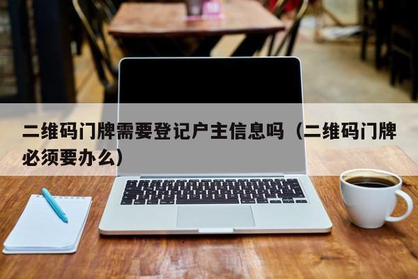 二维码门牌需要登记户主信息吗（二维码门牌必须要办么）