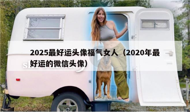 2025最好运头像福气女人（2020年最好运的微信头像）