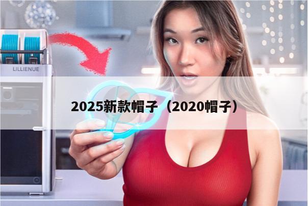 2025新款帽子（2020帽子）