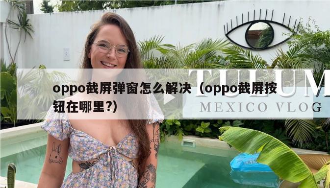 oppo截屏弹窗怎么解决（oppo截屏按钮在哪里?）