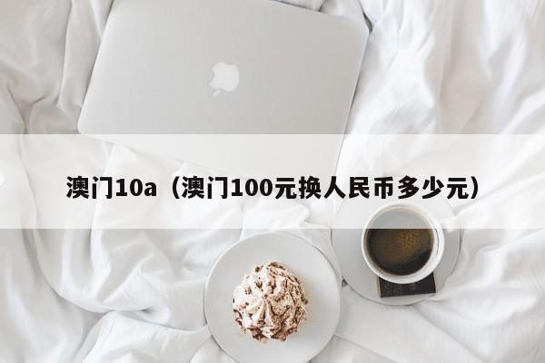 澳门10a（澳门100元换人民币多少元）