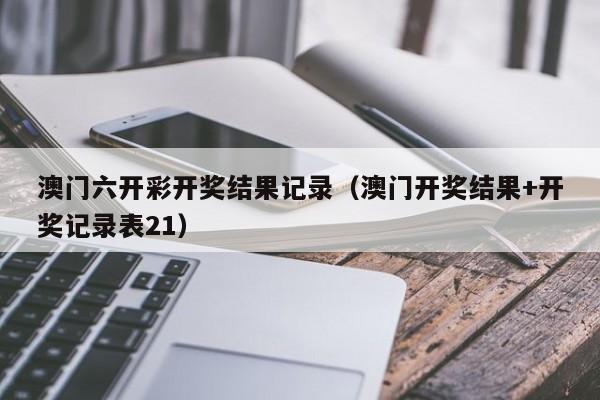 澳门六开彩开奖结果记录（澳门开奖结果+开奖记录表21）