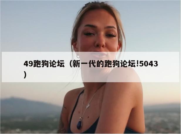 49跑狗论坛（新一代的跑狗论坛!5043）