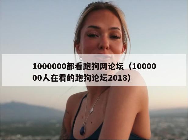 1000000都看跑狗网论坛（1000000人在看的跑狗论坛2018）