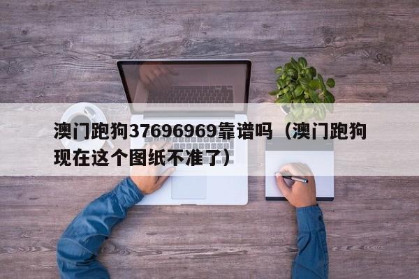 澳门跑狗37696969靠谱吗（澳门跑狗现在这个图纸不准了）