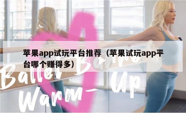 苹果app试玩平台推荐（苹果试玩app平台哪个赚得多）