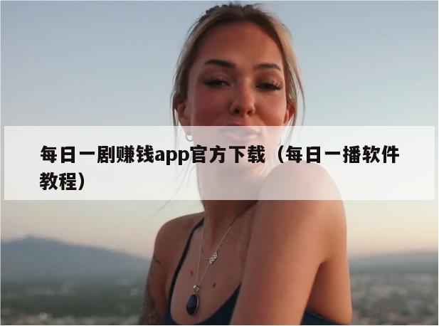 每日一剧赚钱app官方下载（每日一播软件教程）