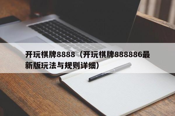 开玩棋牌8888（开玩棋牌888886最新版玩法与规则详细）