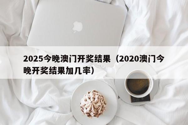 2025今晚澳门开奖结果（2020澳门今晚开奖结果加几率）