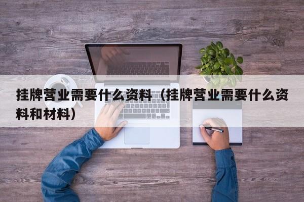 挂牌营业需要什么资料（挂牌营业需要什么资料和材料）