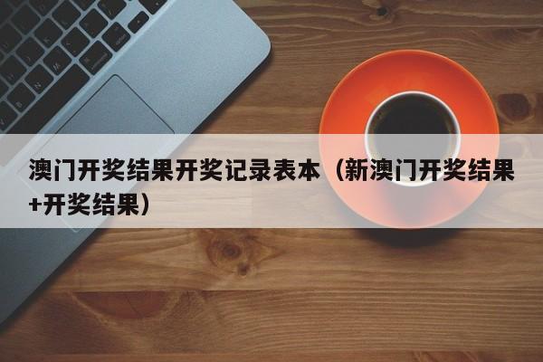 澳门开奖结果开奖记录表本（新澳门开奖结果+开奖结果）