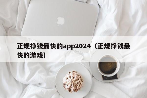 正规挣钱最快的app2024（正规挣钱最快的游戏）