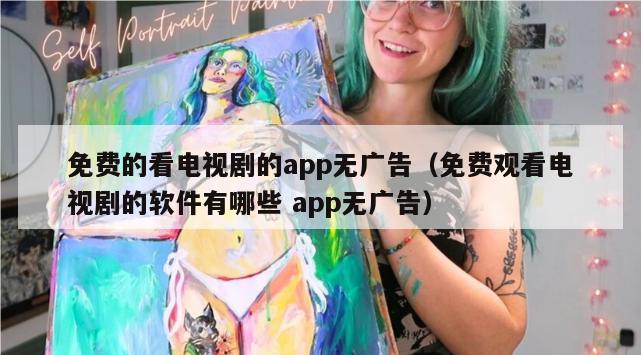 免费的看电视剧的app无广告（免费观看电视剧的软件有哪些 app无广告）