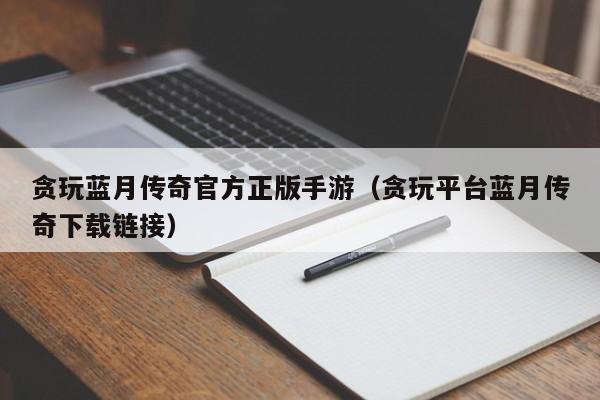 贪玩蓝月传奇官方正版手游（贪玩平台蓝月传奇下载链接）