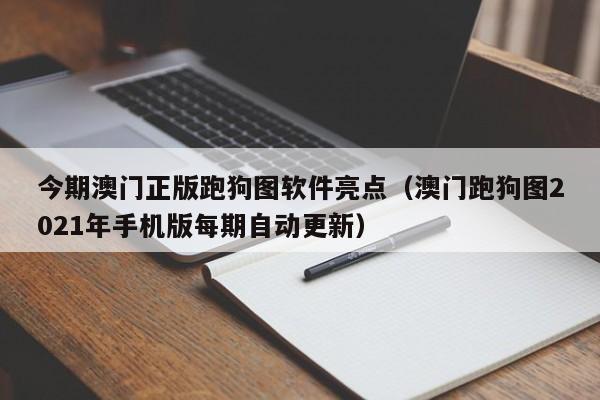 今期澳门正版跑狗图软件亮点（澳门跑狗图2021年手机版每期自动更新）