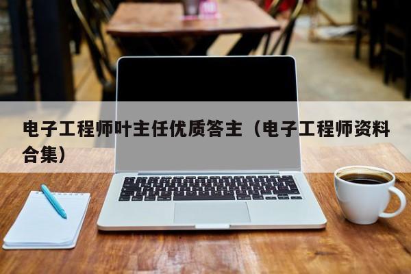 电子工程师叶主任优质答主（电子工程师资料合集）