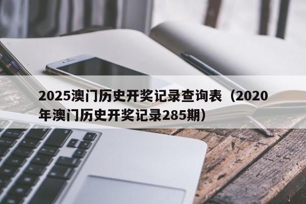 2025澳门历史开奖记录查询表（2020年澳门历史开奖记录285期）