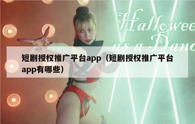 短剧授权推广平台app（短剧授权推广平台app有哪些）