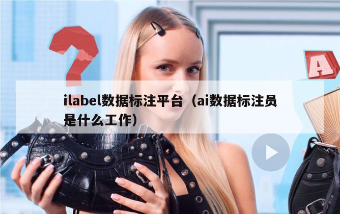 ilabel数据标注平台（ai数据标注员是什么工作）