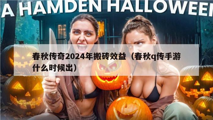 春秋传奇2024年搬砖效益（春秋q传手游什么时候出）