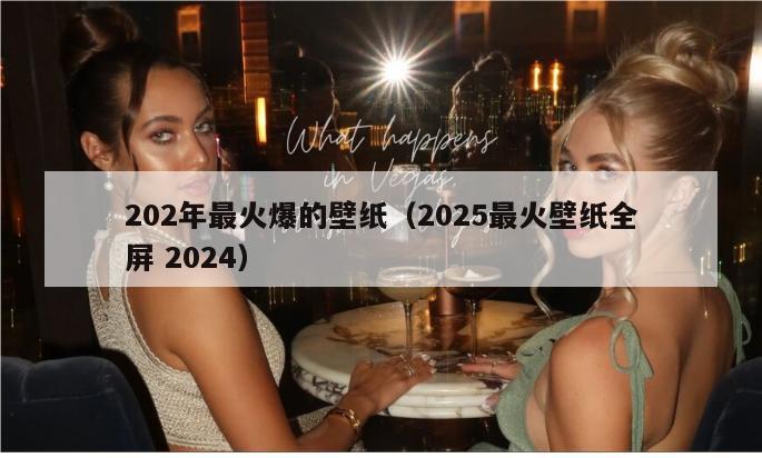 202年最火爆的壁纸（2025最火壁纸全屏 2024）