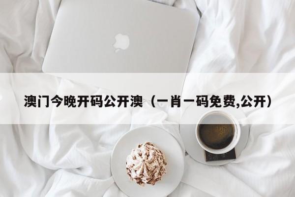 澳门今晚开码公开澳（一肖一码免费,公开）