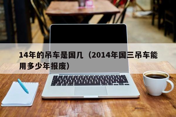 14年的吊车是国几（2014年国三吊车能用多少年报废）