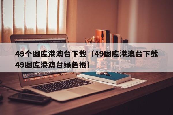 49个图库港澳台下载（49图库港澳台下载49图库港澳台绿色板）