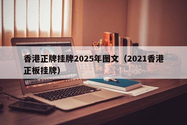 香港正牌挂牌2025年图文（2021香港正板挂牌）